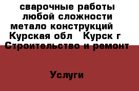 сварочные работы любой сложности,метало-конструкций  - Курская обл., Курск г. Строительство и ремонт » Услуги   . Курская обл.,Курск г.